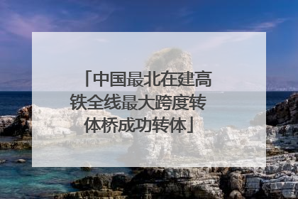 中国最北在建高铁全线最大跨度转体桥成功转体